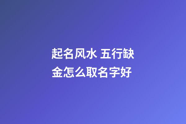 起名风水 五行缺金怎么取名字好
